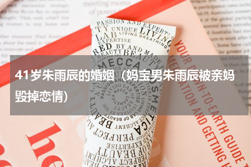 41岁朱雨辰的婚姻（妈宝男朱雨辰被亲妈毁掉恋情）