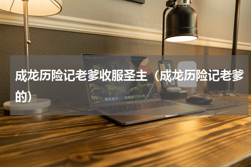 成龙历险记老爹收服圣主（成龙历险记老爹的）