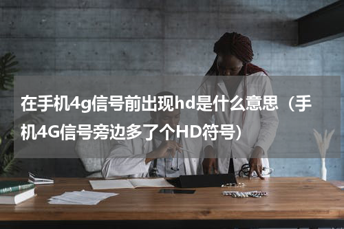 在手机4g信号前出现hd是什么意思（手机4G信号旁边多了个HD符号）
