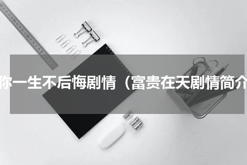 爱你一生不后悔剧情（富贵在天剧情简介）