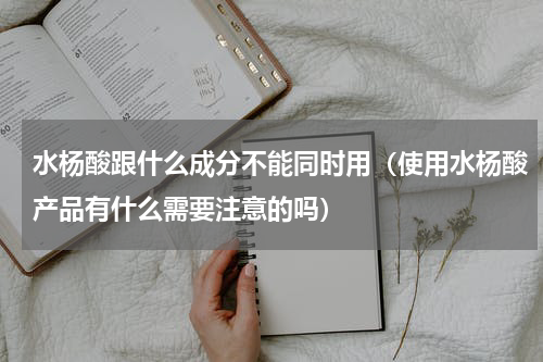 水杨酸跟什么成分不能同时用（使用水杨酸产品有什么需要注意的吗）