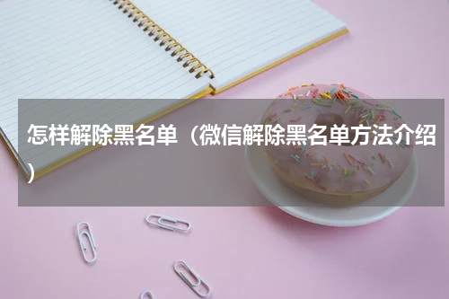 怎样解除黑名单（微信解除黑名单方法介绍）