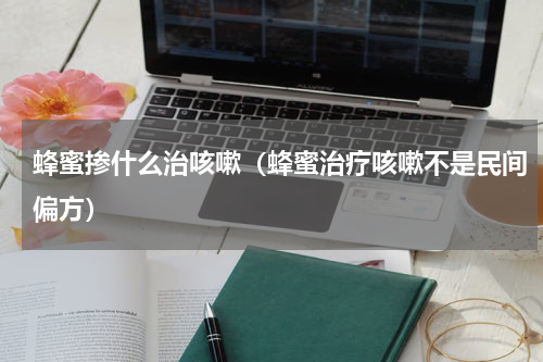 蜂蜜掺什么治咳嗽（蜂蜜治疗咳嗽不是民间偏方）