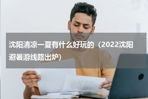 沈阳清凉一夏有什么好玩的（2022沈阳避暑游线路出炉）