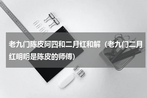 老九门陈皮阿四和二月红和解（老九门二月红明明是陈皮的师傅）
