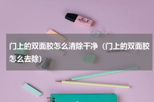 门上的双面胶怎么清除干净（门上的双面胶怎么去除）