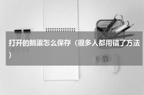 打开的鹅蛋怎么保存（很多人都用错了方法）