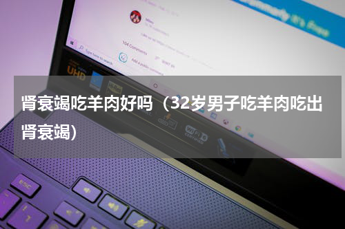肾衰竭吃羊肉好吗（32岁男子吃羊肉吃出肾衰竭）