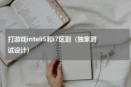打游戏inteli5和i7区别（独家测试设计）