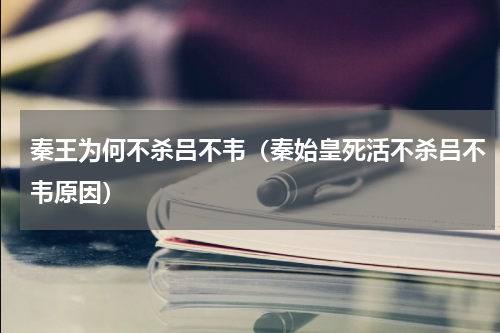 秦王为何不杀吕不韦（秦始皇死活不杀吕不韦原因）