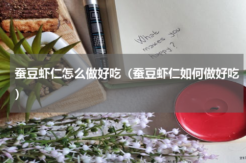 蚕豆虾仁怎么做好吃（蚕豆虾仁如何做好吃）