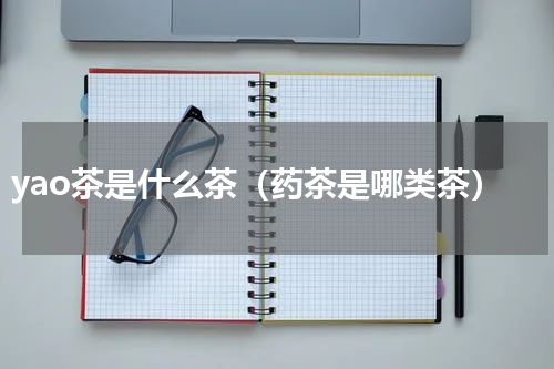 yao茶是什么茶（药茶是哪类茶）