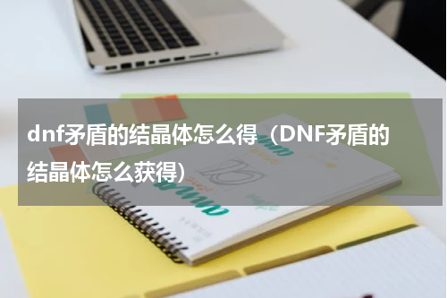 dnf矛盾的结晶体怎么得（DNF矛盾的结晶体怎么获得）