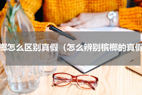 槟榔怎么区别真假（怎么辨别槟榔的真假）