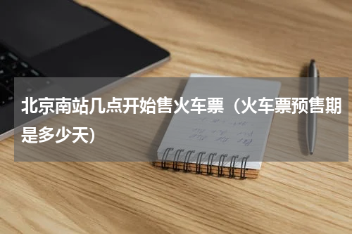 北京南站几点开始售火车票（火车票预售期是多少天）