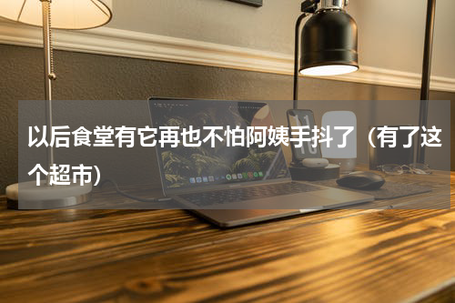 以后食堂有它再也不怕阿姨手抖了（有了这个超市）