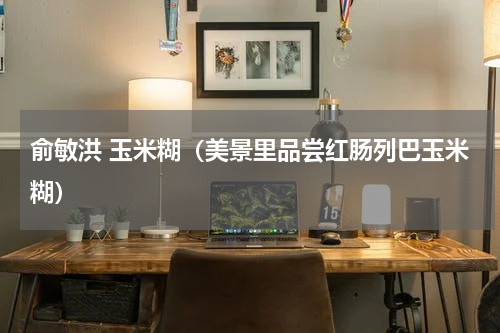 俞敏洪 玉米糊（美景里品尝红肠列巴玉米糊）