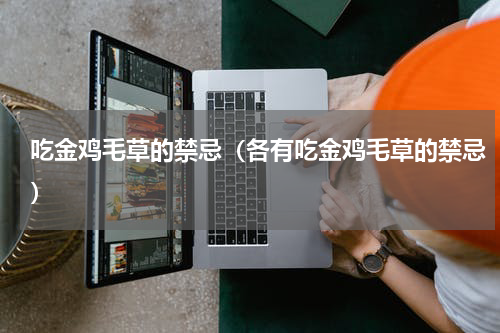 吃金鸡毛草的禁忌（各有吃金鸡毛草的禁忌）