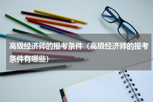 高级经济师的报考条件（高级经济师的报考条件有哪些）