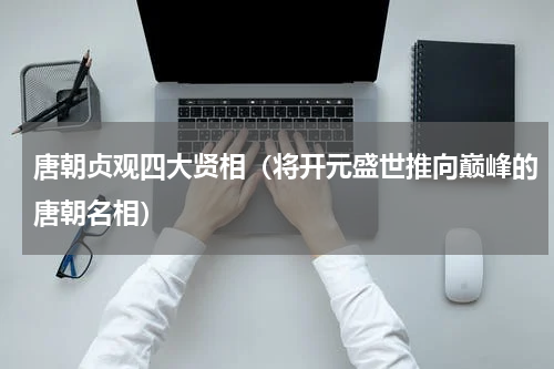 唐朝贞观四大贤相（将开元盛世推向巅峰的唐朝名相）