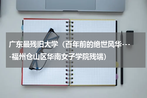 广东最残旧大学（百年前的绝世风华----福州仓山区华南女子学院残端）