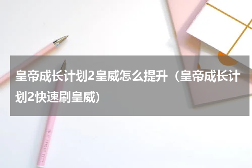 皇帝成长计划2皇威怎么提升（皇帝成长计划2快速刷皇威）