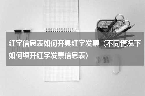 红字信息表如何开具红字发票（不同情况下如何填开红字发票信息表）