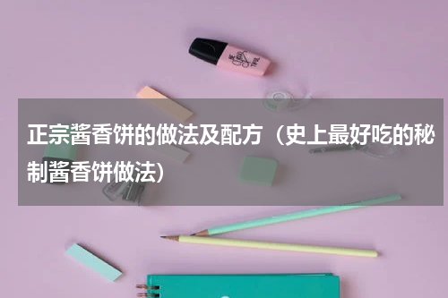 正宗酱香饼的做法及配方（史上最好吃的秘制酱香饼做法）