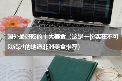 国外最好吃的十大美食（这是一份实在不可以错过的地道非洲美食推荐）