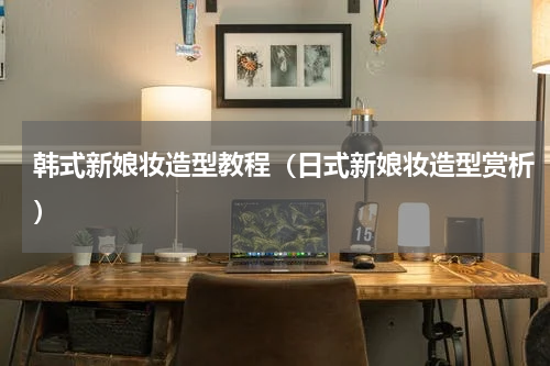 韩式新娘妆造型教程（日式新娘妆造型赏析）