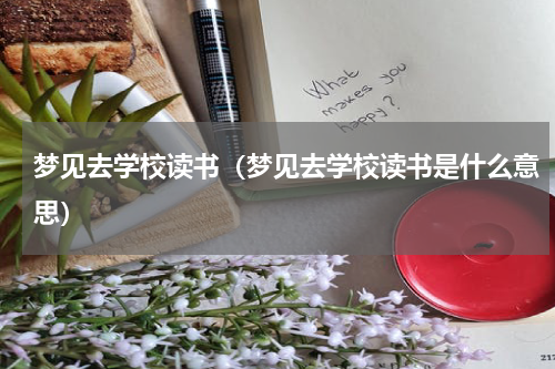 梦见去学校读书（梦见去学校读书是什么意思）
