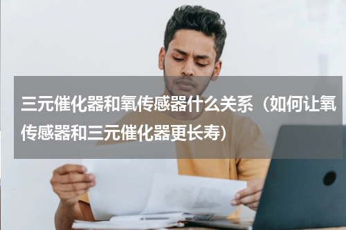 三元催化器和氧传感器什么关系（如何让氧传感器和三元催化器更长寿）