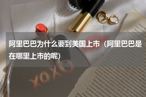 阿里巴巴为什么要到美国上市（阿里巴巴是在哪里上市的呢）