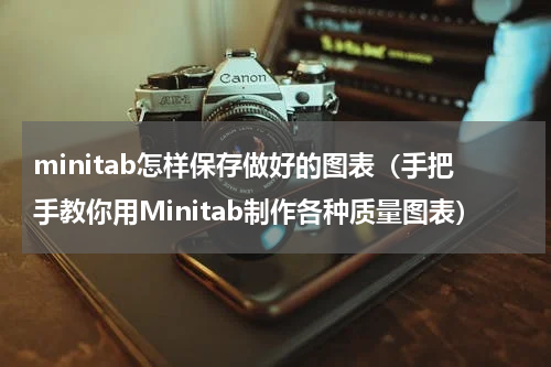 minitab怎样保存做好的图表（手把手教你用Minitab制作各种质量图表）