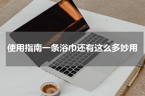 使用指南一条浴巾还有这么多妙用