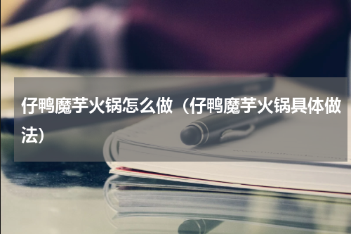 仔鸭魔芋火锅怎么做（仔鸭魔芋火锅具体做法）