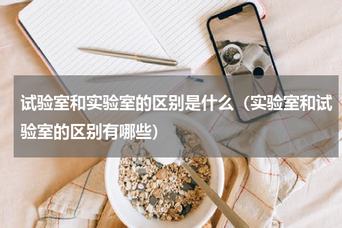 试验室和实验室的区别是什么（实验室和试验室的区别有哪些）