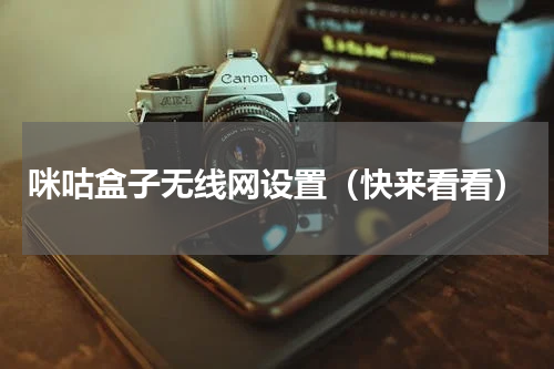 咪咕盒子无线网设置（快来看看）