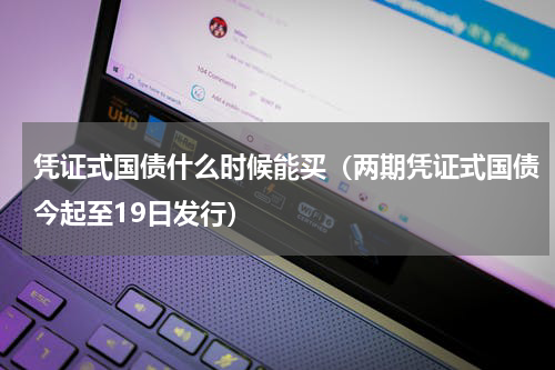 凭证式国债什么时候能买（两期凭证式国债今起至19日发行）