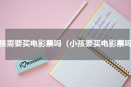 小孩需要买电影票吗（小孩要买电影票吗）