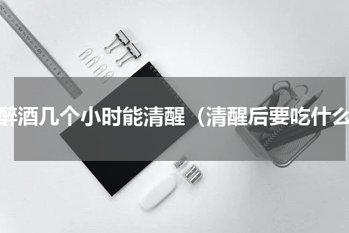 喝醉酒几个小时能清醒（清醒后要吃什么）