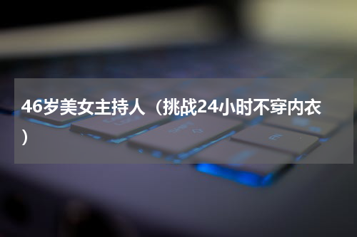 46岁美女主持人（挑战24小时不穿内衣）