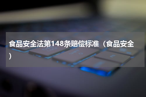 食品安全法第148条赔偿标准（食品安全）