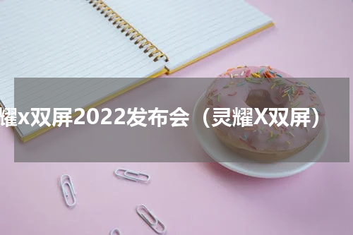 灵耀x双屏2022发布会（灵耀X双屏）
