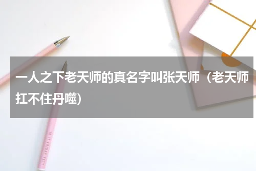 一人之下老天师的真名字叫张天师（老天师扛不住丹噬）