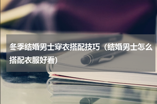 冬季结婚男士穿衣搭配技巧（结婚男士怎么搭配衣服好看）
