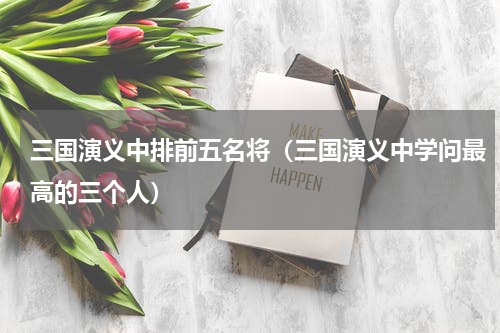 三国演义中排前五名将（三国演义中学问最高的三个人）