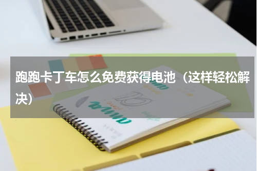 跑跑卡丁车怎么免费获得电池（这样轻松解决）