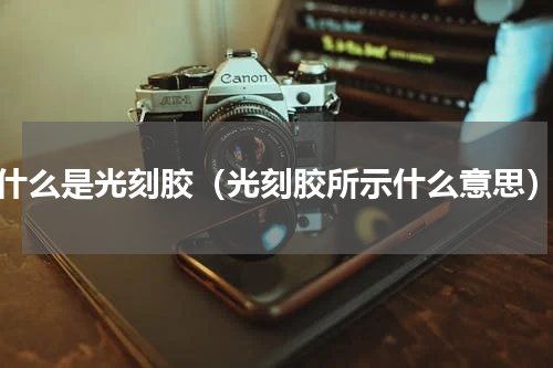 什么是光刻胶（光刻胶所示什么意思）