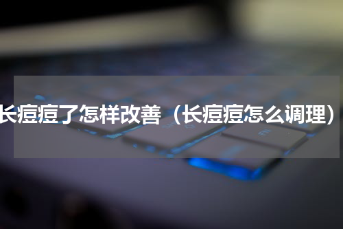 长痘痘了怎样改善（长痘痘怎么调理）
